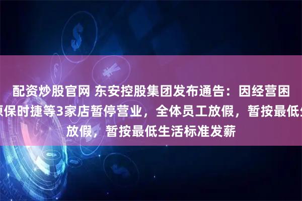配资炒股官网 东安控股集团发布通告：因经营困难，郑州中原保时捷等3家店暂停营业，全体员工放假，暂按最低生活标准发薪