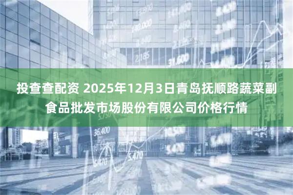 投查查配资 2025年12月3日青岛抚顺路蔬菜副食品批发市场股份有限公司价格行情