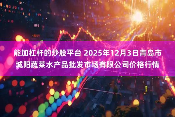 能加杠杆的炒股平台 2025年12月3日青岛市城阳蔬菜水产品批发市场有限公司价格行情