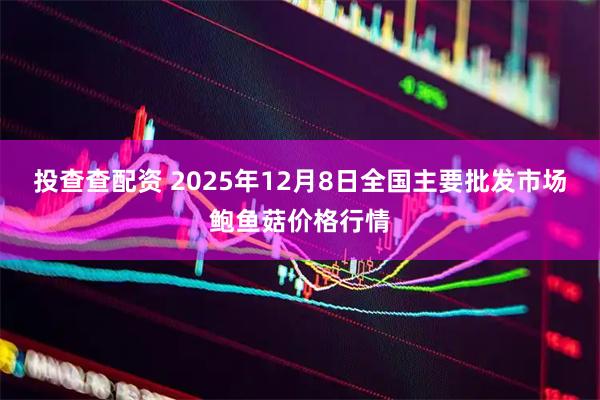 投查查配资 2025年12月8日全国主要批发市场鲍鱼菇价格行情
