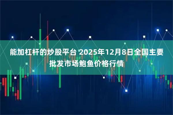能加杠杆的炒股平台 2025年12月8日全国主要批发市场鲍鱼价格行情