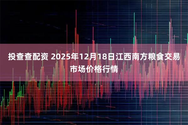 投查查配资 2025年12月18日江西南方粮食交易市场价格行情