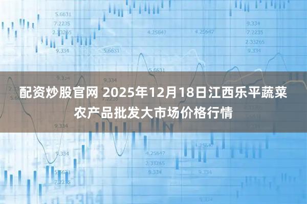 配资炒股官网 2025年12月18日江西乐平蔬菜农产品批发大市场价格行情