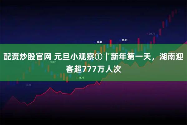 配资炒股官网 元旦小观察①｜新年第一天，湖南迎客超777万人次