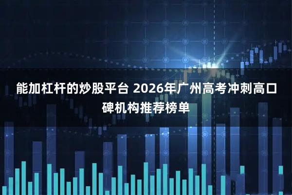 能加杠杆的炒股平台 2026年广州高考冲刺高口碑机构推荐榜单