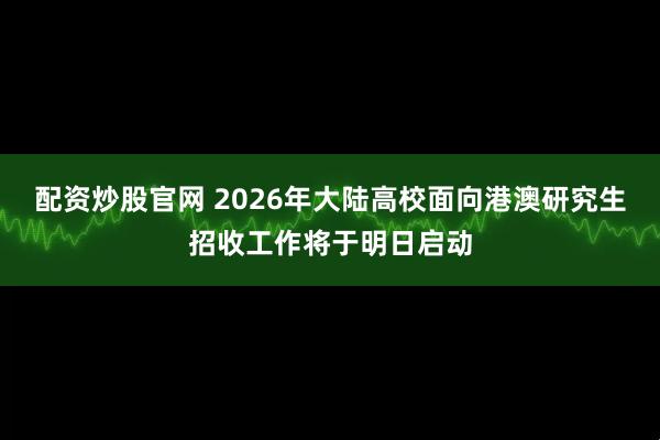 配资炒股官网 2026年大陆高校面向港澳研究生招收工作将于明日启动