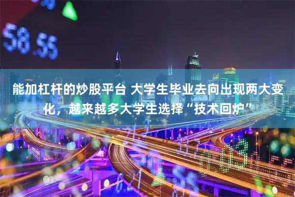 能加杠杆的炒股平台 大学生毕业去向出现两大变化，越来越多大学生选择“技术回炉”