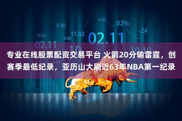 专业在线股票配资交易平台 火箭20分输雷霆，创赛季最低纪录，亚历山大刷近63年NBA第一纪录