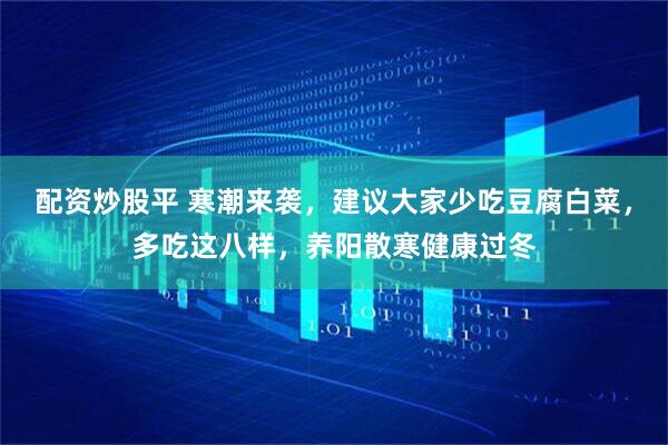 配资炒股平 寒潮来袭，建议大家少吃豆腐白菜，多吃这八样，养阳散寒健康过冬