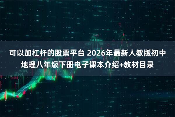 可以加杠杆的股票平台 2026年最新人教版初中地理八年级下册电子课本介绍+教材目录