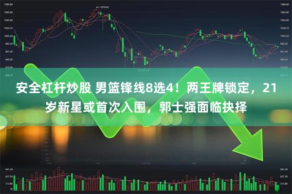 安全杠杆炒股 男篮锋线8选4！两王牌锁定，21岁新星或首次入围，郭士强面临抉择