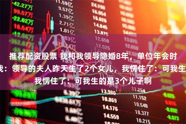 推荐配资股票 我和我领导隐婚8年，单位年会时，他秘书告诉我：领导的夫人昨天生了2个女儿，我愣住了：可我生的是3个儿子啊