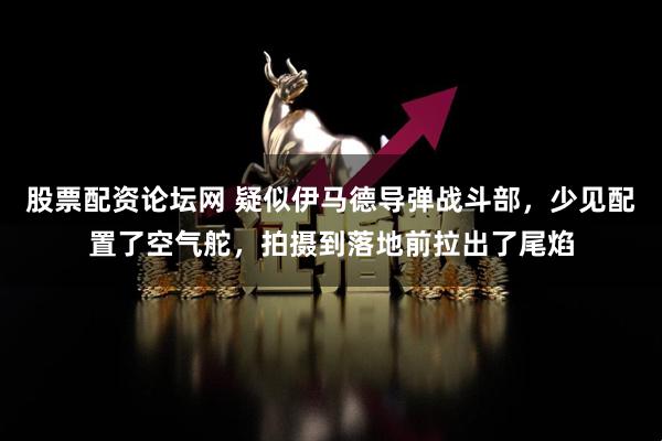 股票配资论坛网 疑似伊马德导弹战斗部，少见配置了空气舵，拍摄到落地前拉出了尾焰