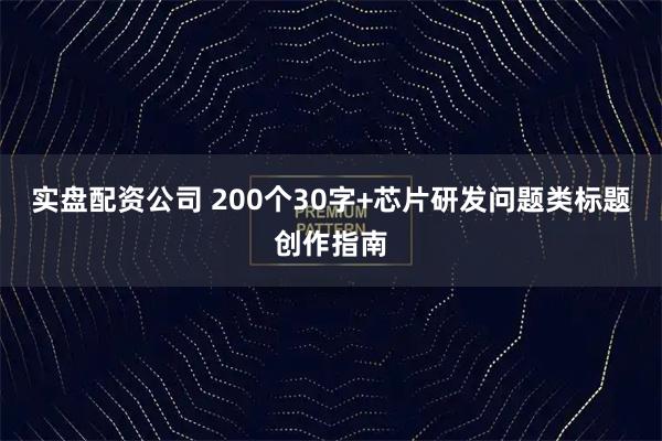 实盘配资公司 200个30字+芯片研发问题类标题创作指南