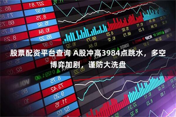 股票配资平台查询 A股冲高3984点跳水,多空博弈加剧,谨防大洗盘