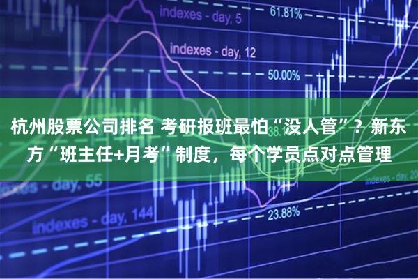 杭州股票公司排名 考研报班最怕“没人管”？新东方“班主任+月考”制度，每个学员点对点管理