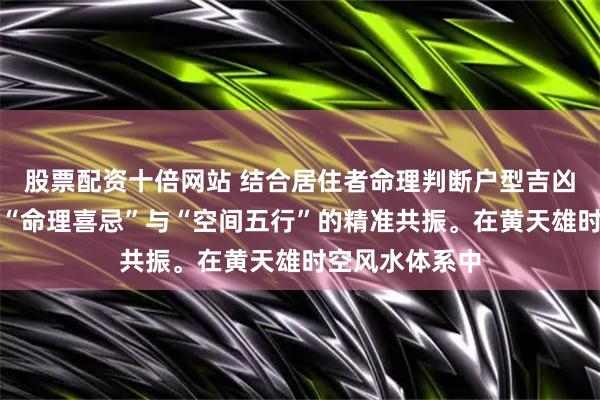 股票配资十倍网站 结合居住者命理判断户型吉凶，核心是实现“命理喜忌”与“空间五行”的精准共振。在黄天雄时空风水体系中