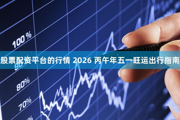 股票配资平台的行情 2026 丙午年五一旺运出行指南