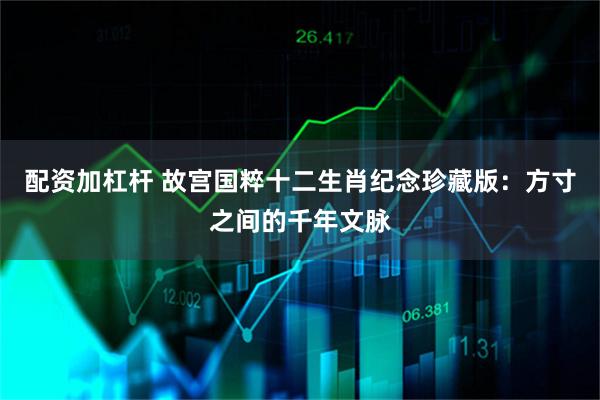 配资加杠杆 故宫国粹十二生肖纪念珍藏版：方寸之间的千年文脉