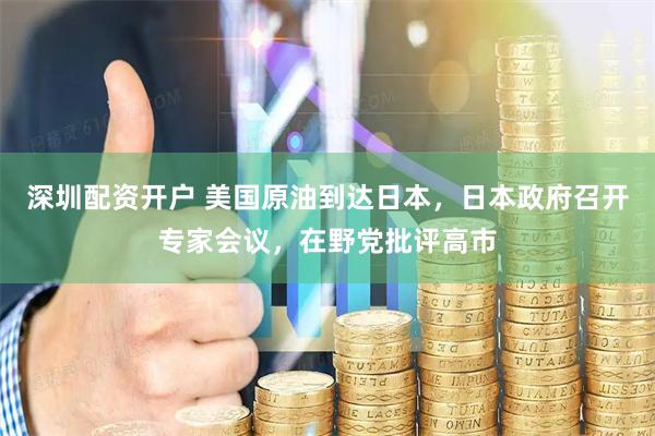 深圳配资开户 美国原油到达日本，日本政府召开专家会议，在野党批评高市