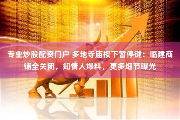 专业炒股配资门户 多地寺庙按下暂停键：临建商铺全关闭，知情人爆料，更多细节曝光