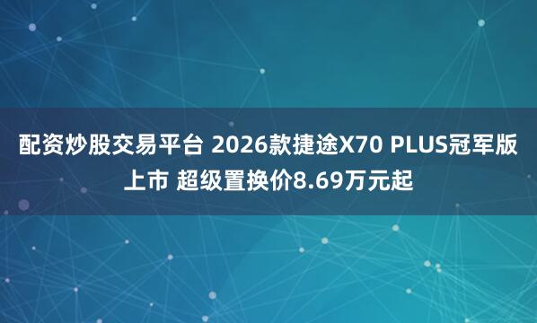 配资炒股交易平台 2026款捷途X70 PLUS冠军版上市 超级置换价8.69万元起