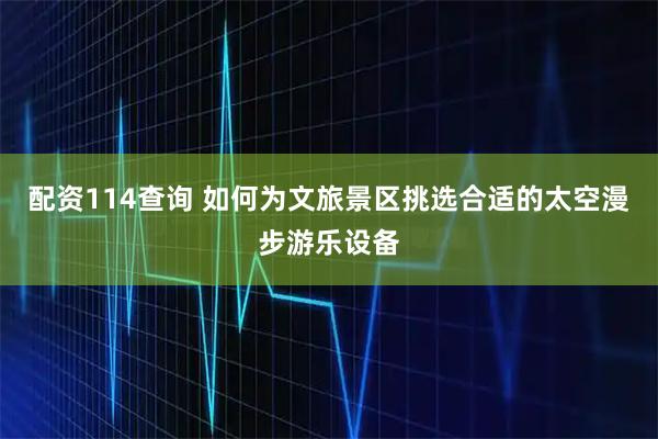 配资114查询 如何为文旅景区挑选合适的太空漫步游乐设备
