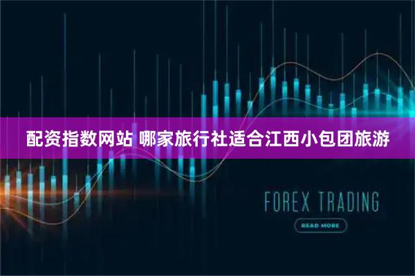 配资指数网站 哪家旅行社适合江西小包团旅游