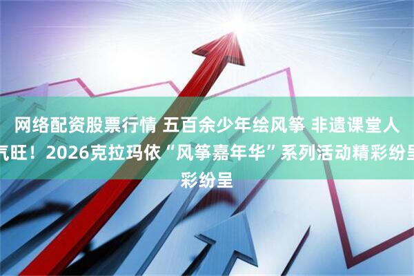 网络配资股票行情 五百余少年绘风筝 非遗课堂人气旺！2026克拉玛依“风筝嘉年华”系列活动精彩纷呈