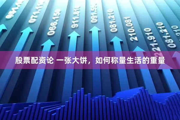 股票配资论 一张大饼，如何称量生活的重量